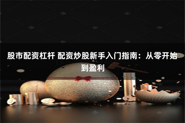 股市配资杠杆 配资炒股新手入门指南：从零开始到盈利