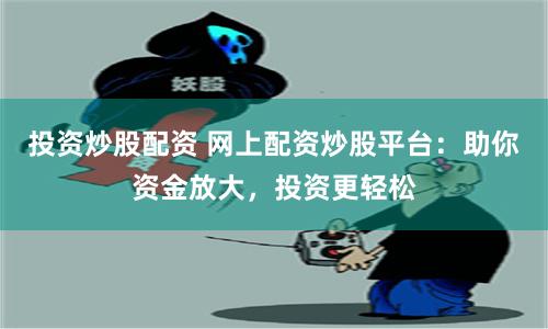 投资炒股配资 网上配资炒股平台：助你资金放大，投资更轻松