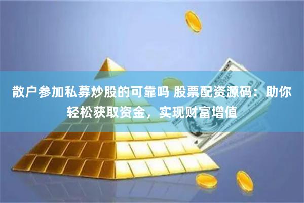 散户参加私募炒股的可靠吗 股票配资源码：助你轻松获取资金，实现财富增值