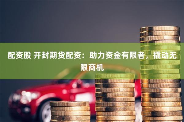 配资股 开封期货配资：助力资金有限者，撬动无限商机