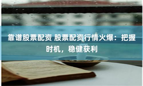 靠谱股票配资 股票配资行情火爆：把握时机，稳健获利