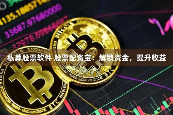 私募股票软件 股票配资宝：解锁资金，提升收益