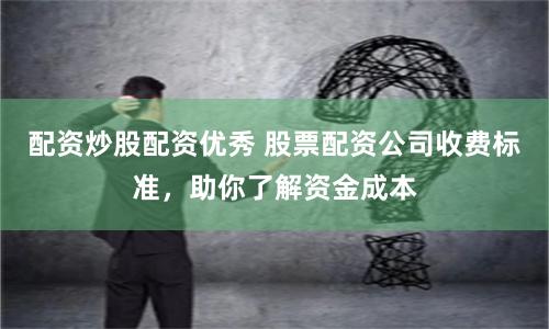 配资炒股配资优秀 股票配资公司收费标准，助你了解资金成本