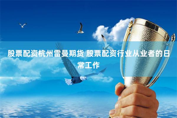 股票配资杭州雷曼期货 股票配资行业从业者的日常工作