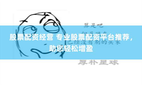 股票配资经营 专业股票配资平台推荐，助您轻松增盈