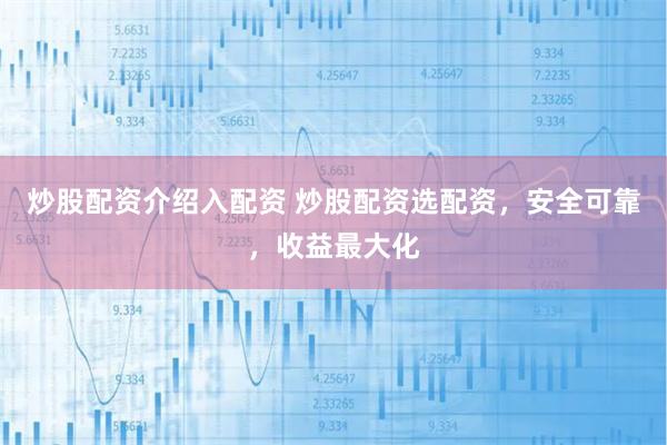 炒股配资介绍入配资 炒股配资选配资，安全可靠，收益最大化
