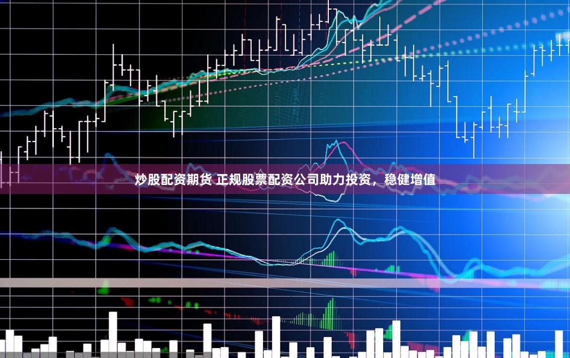 炒股配资期货 正规股票配资公司助力投资，稳健增值