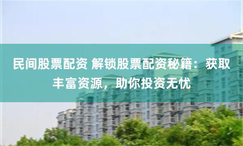 民间股票配资 解锁股票配资秘籍：获取丰富资源，助你投资无忧