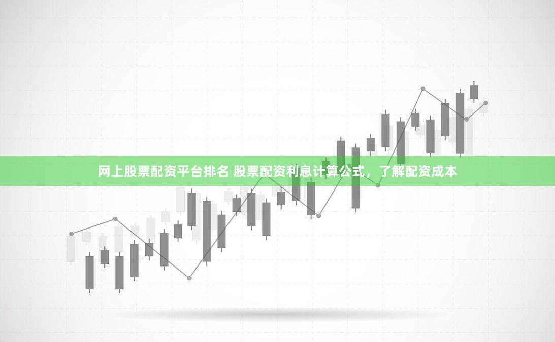网上股票配资平台排名 股票配资利息计算公式，了解配资成本