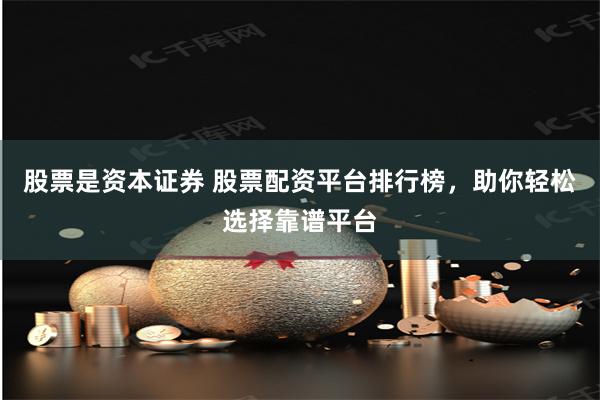 股票是资本证券 股票配资平台排行榜，助你轻松选择靠谱平台