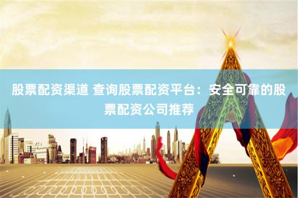 股票配资渠道 查询股票配资平台：安全可靠的股票配资公司推荐
