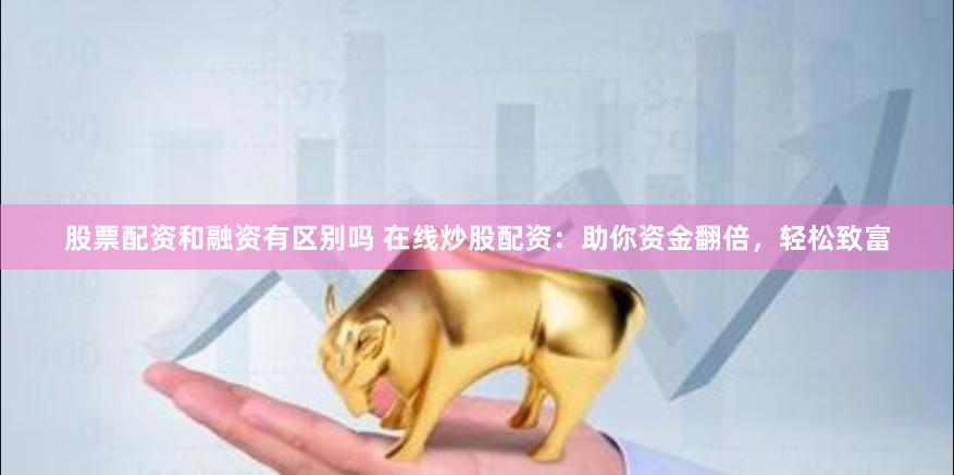 股票配资和融资有区别吗 在线炒股配资：助你资金翻倍，轻松致富