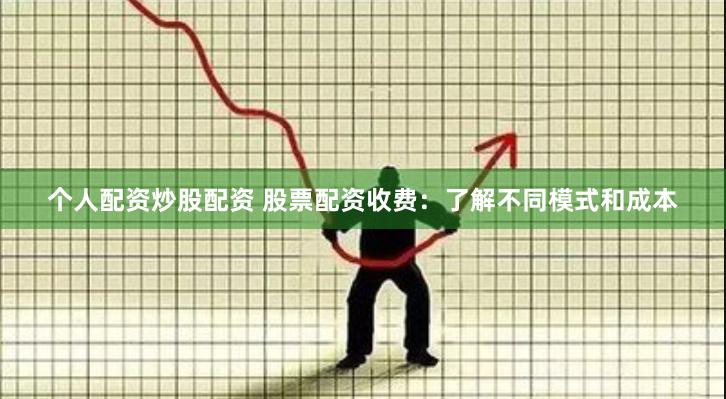 个人配资炒股配资 股票配资收费：了解不同模式和成本