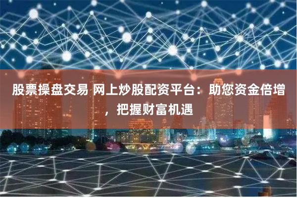 股票操盘交易 网上炒股配资平台：助您资金倍增，把握财富机遇