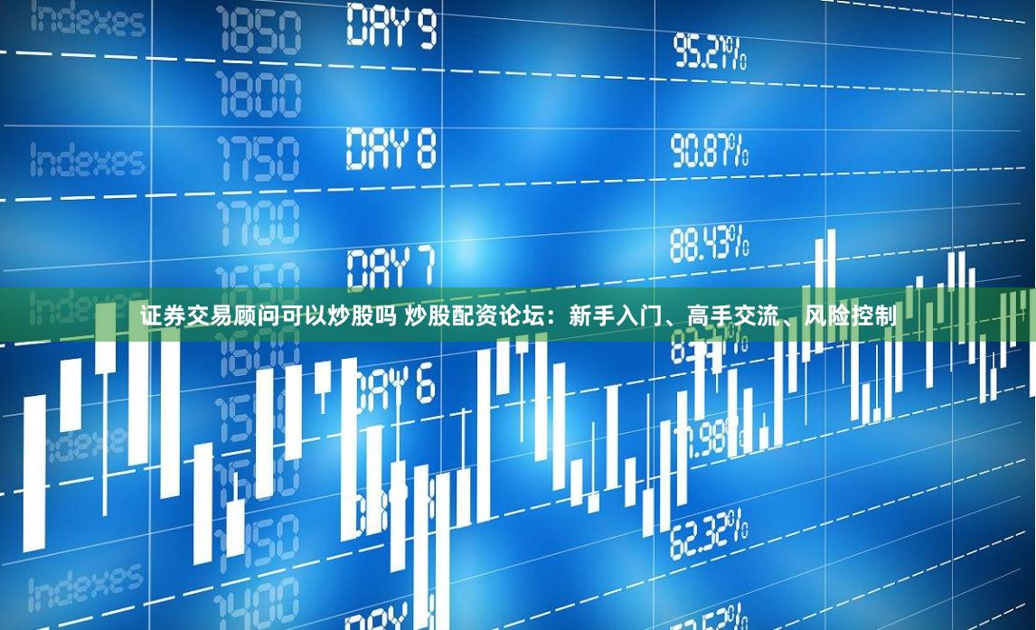 证券交易顾问可以炒股吗 炒股配资论坛：新手入门、高手交流、风险控制