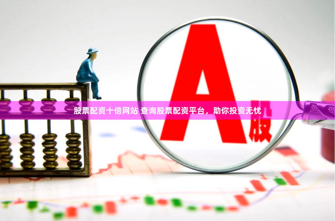 股票配资十倍网站 查询股票配资平台，助你投资无忧