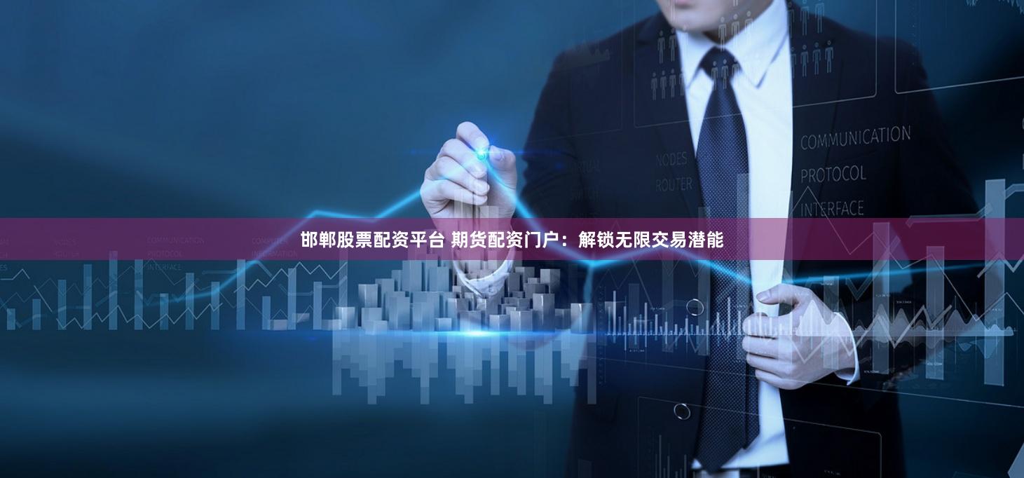 邯郸股票配资平台 期货配资门户：解锁无限交易潜能