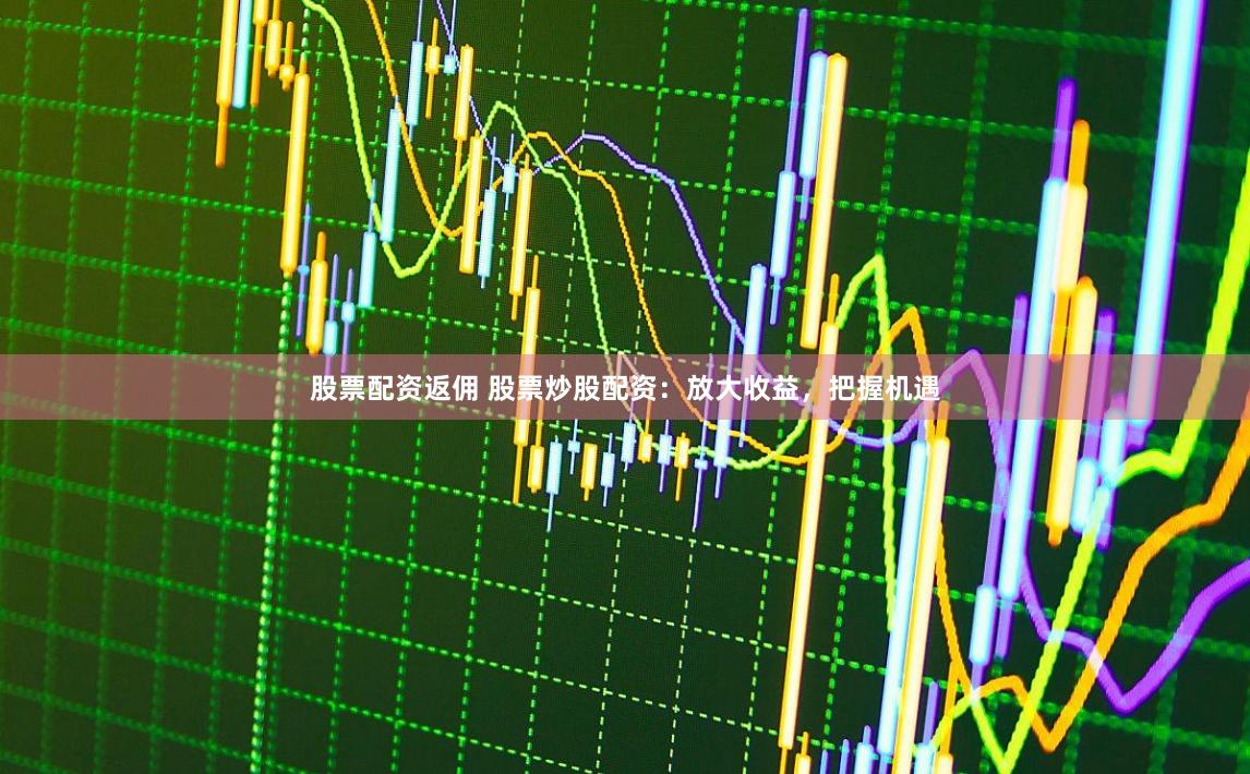 股票配资返佣 股票炒股配资：放大收益，把握机遇