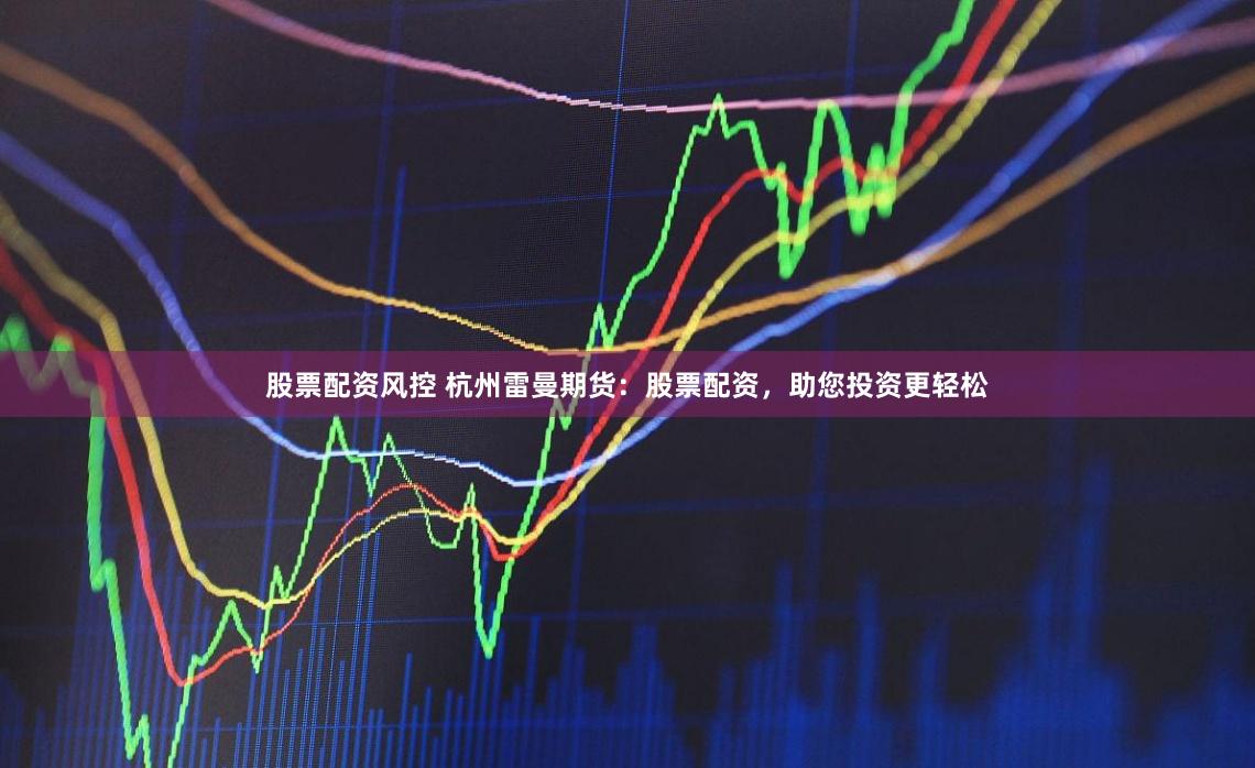 股票配资风控 杭州雷曼期货：股票配资，助您投资更轻松