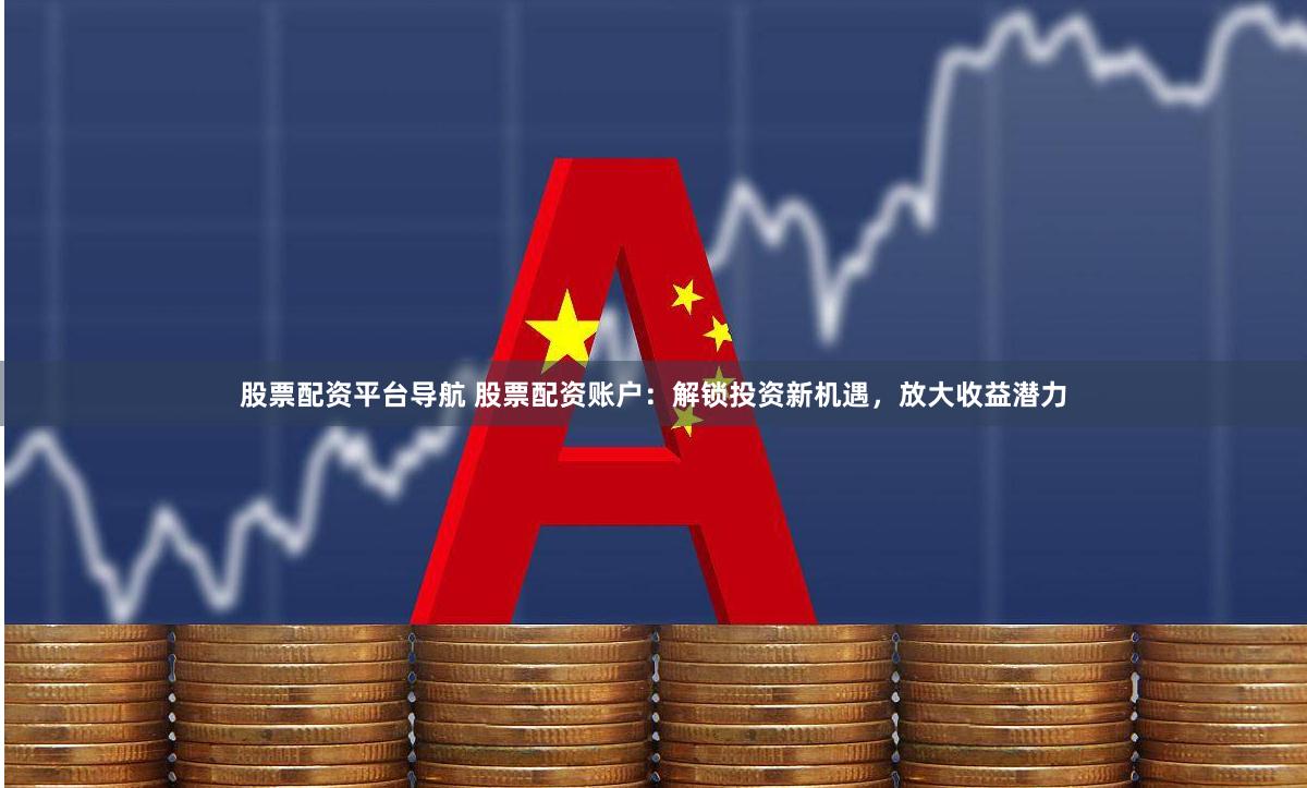 股票配资平台导航 股票配资账户：解锁投资新机遇，放大收益潜力