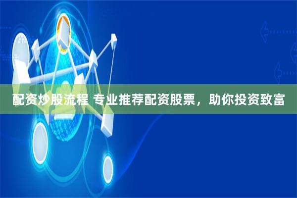 配资炒股流程 专业推荐配资股票，助你投资致富
