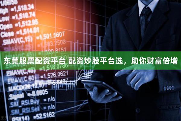 东莞股票配资平台 配资炒股平台选，助你财富倍增