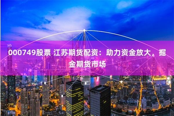 000749股票 江苏期货配资：助力资金放大，掘金期货市场