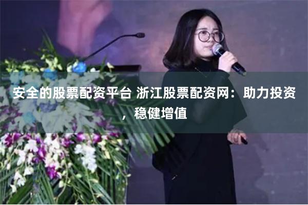安全的股票配资平台 浙江股票配资网：助力投资，稳健增值