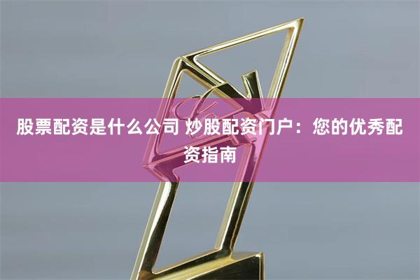 股票配资是什么公司 炒股配资门户：您的优秀配资指南