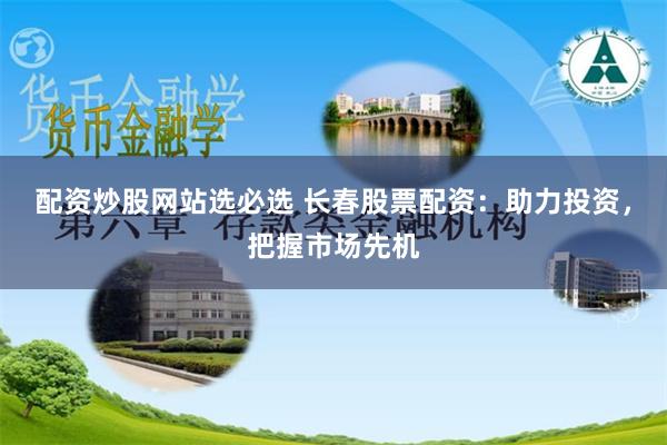 配资炒股网站选必选 长春股票配资：助力投资，把握市场先机