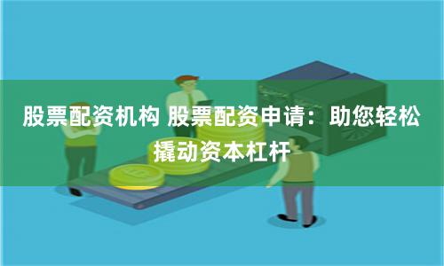 股票配资机构 股票配资申请：助您轻松撬动资本杠杆