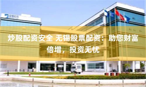 炒股配资安全 无锡股票配资：助您财富倍增，投资无忧