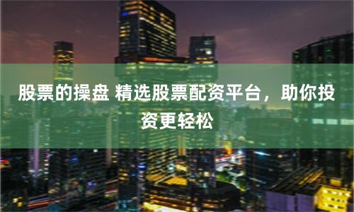 股票的操盘 精选股票配资平台，助你投资更轻松