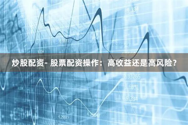 炒股配资- 股票配资操作：高收益还是高风险？
