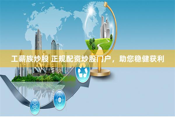 工薪族炒股 正规配资炒股门户，助您稳健获利