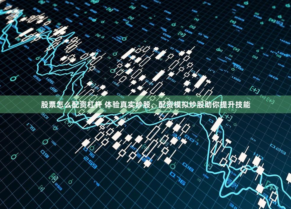 股票怎么配资杠杆 体验真实炒股，配资模拟炒股助你提升技能