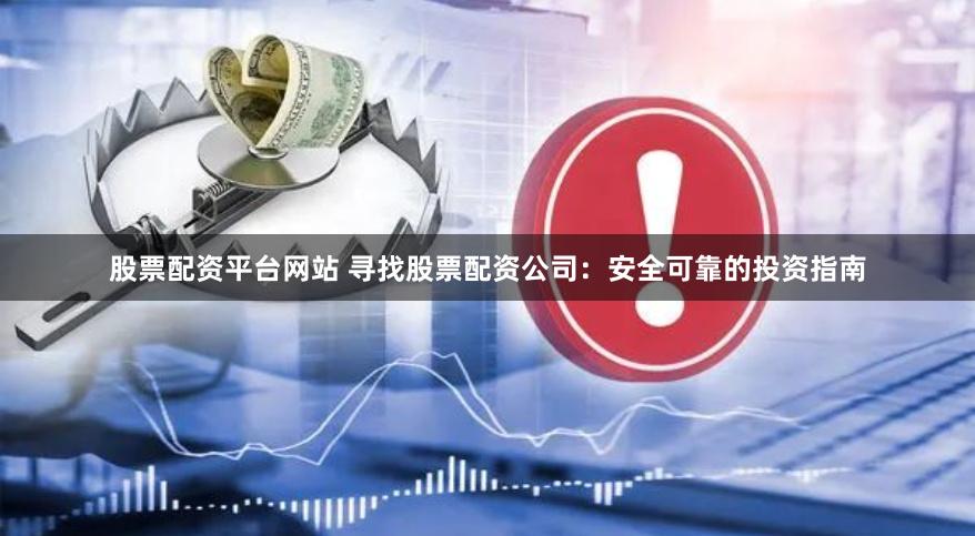 股票配资平台网站 寻找股票配资公司：安全可靠的投资指南