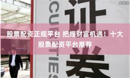股票配资正规平台 把握财富机遇！十大股票配资平台推荐