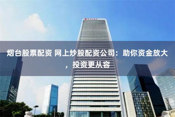 烟台股票配资 网上炒股配资公司：助你资金放大，投资更从容