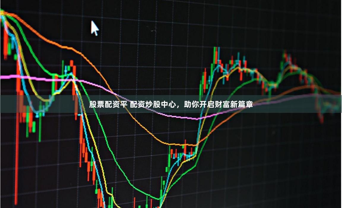 股票配资平 配资炒股中心，助你开启财富新篇章