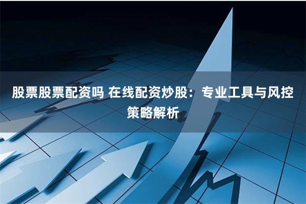 股票股票配资吗 在线配资炒股：专业工具与风控策略解析