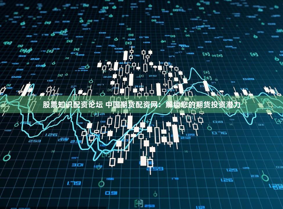 股票知识配资论坛 中国期货配资网：解锁您的期货投资潜力