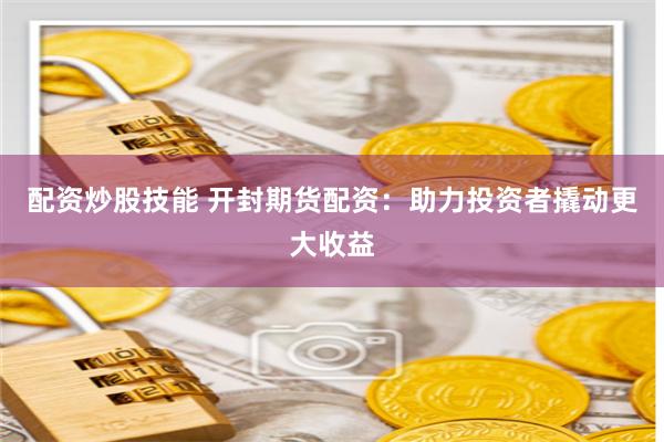 配资炒股技能 开封期货配资：助力投资者撬动更大收益