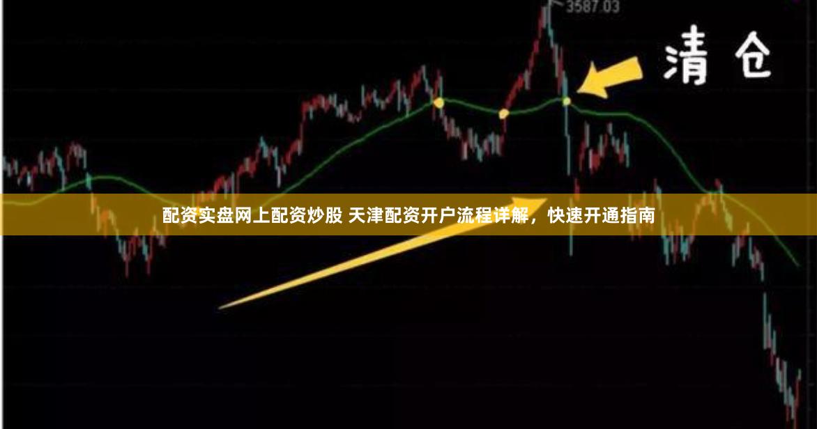 配资实盘网上配资炒股 天津配资开户流程详解，快速开通指南