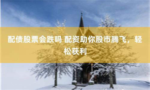 配债股票会跌吗 配资助你股市腾飞，轻松获利