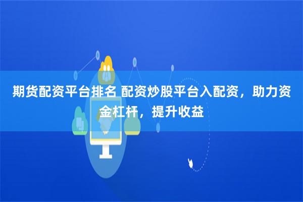 期货配资平台排名 配资炒股平台入配资，助力资金杠杆，提升收益