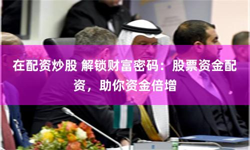 在配资炒股 解锁财富密码：股票资金配资，助你资金倍增