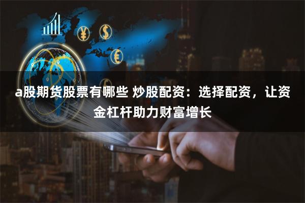 a股期货股票有哪些 炒股配资：选择配资，让资金杠杆助力财富增长