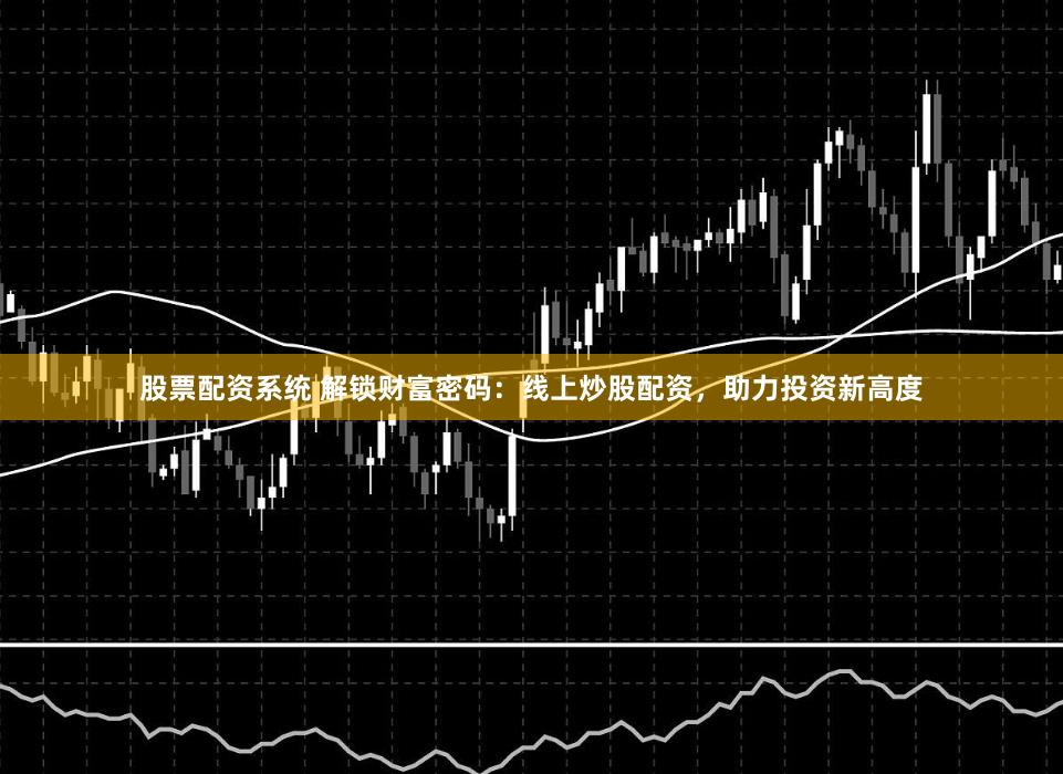股票配资系统 解锁财富密码：线上炒股配资，助力投资新高度