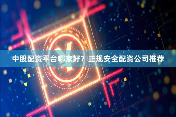 中股配资平台哪家好？正规安全配资公司推荐